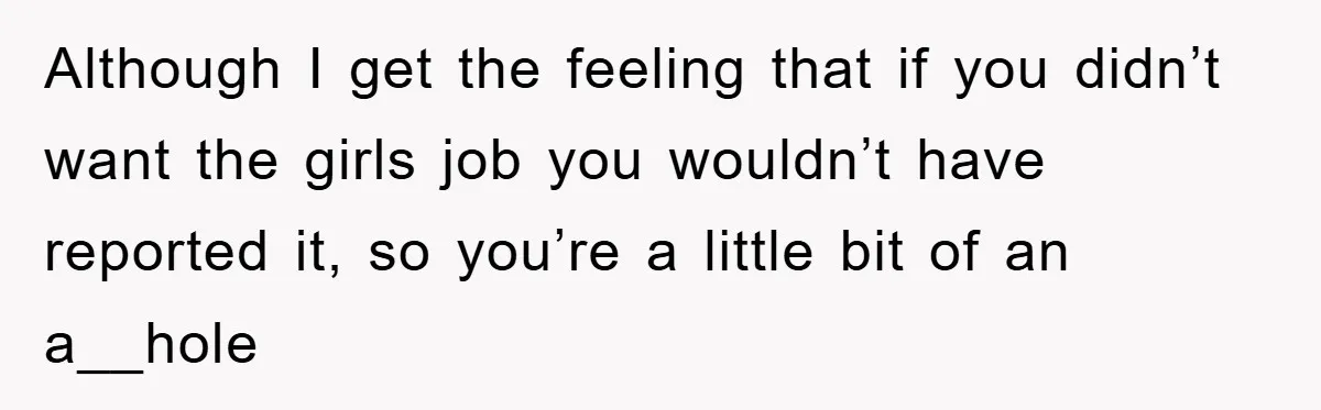 Although I get the feeling that if you didn’t want the girls job you wouldn’t have reported it, so you’re a little bit of an a__hole