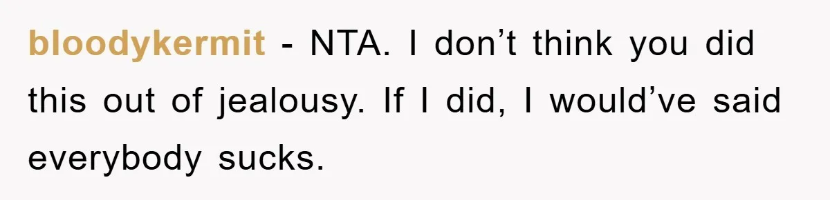 bloodykermit − NTA. I don’t think you did this out of jealousy. If I did, I would’ve said everybody sucks.