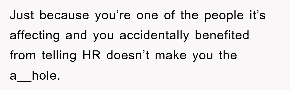 Just because you’re one of the people it’s affecting and you accidentally benefited from telling HR doesn’t make you the a__hole.