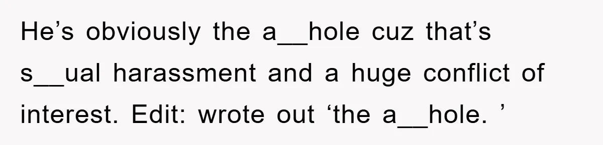He’s obviously the a__hole cuz that’s s__ual harassment and a huge conflict of interest. Edit: wrote out ‘the a__hole. ’