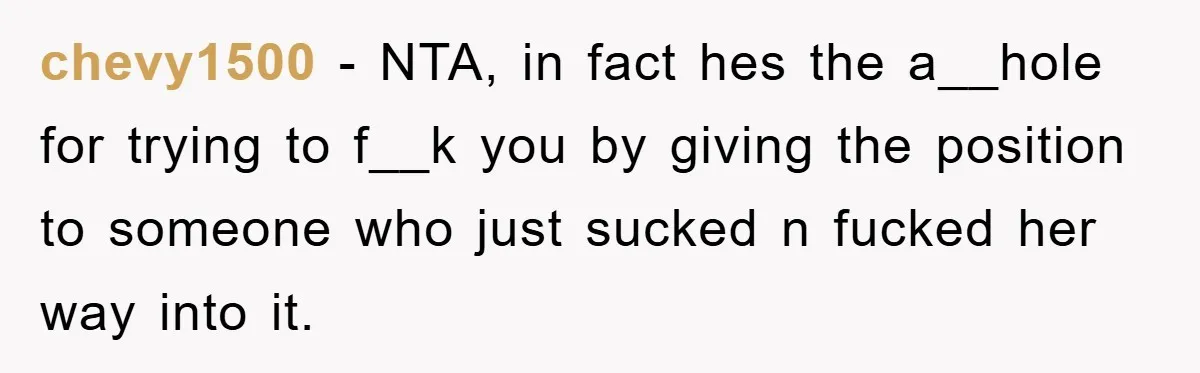 chevy1500 − NTA, in fact hes the a__hole for trying to f__k you by giving the position to someone who just sucked n fucked her way into it.