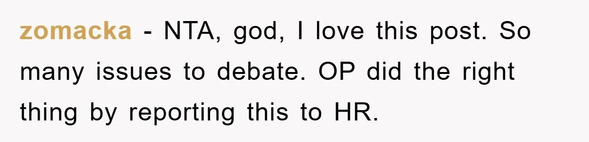 zomacka − NTA, god, I love this post. So many issues to debate. OP did the right thing by reporting this to HR.