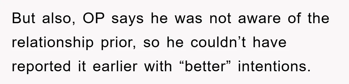 But also, OP says he was not aware of the relationship prior, so he couldn’t have reported it earlier with “better” intentions.