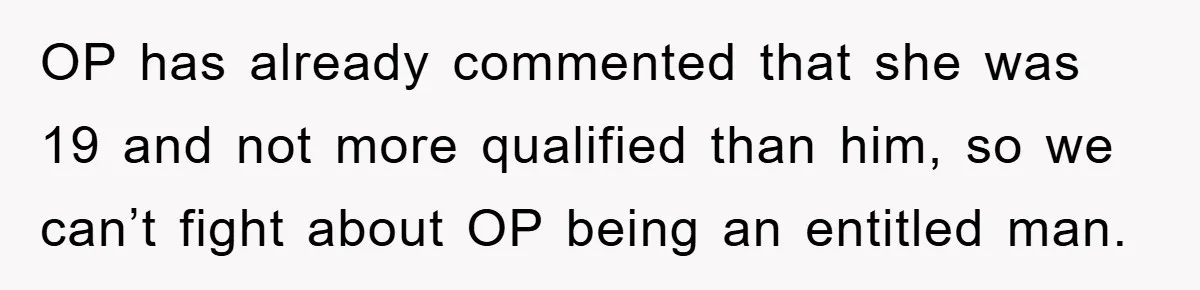 OP has already commented that she was 19 and not more qualified than him, so we can’t fight about OP being an entitled man.