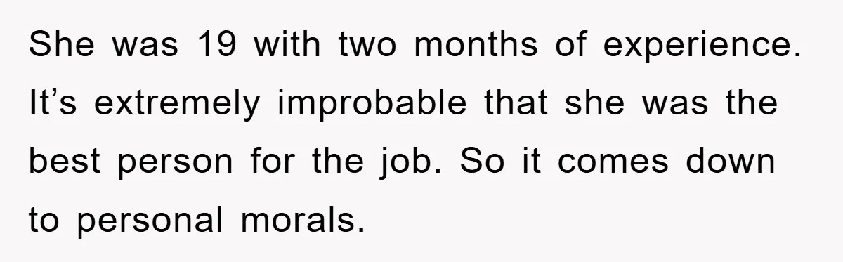 She was 19 with two months of experience. It’s extremely improbable that she was the best person for the job. So it comes down to personal morals.