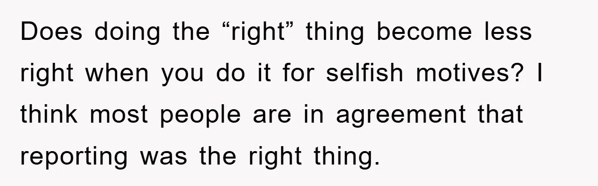 Does doing the “right” thing become less right when you do it for selfish motives? I think most people are in agreement that reporting was the right thing.