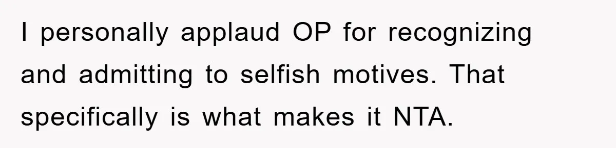 I personally applaud OP for recognizing and admitting to selfish motives. That specifically is what makes it NTA.