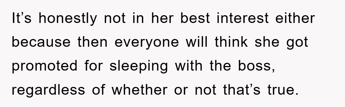 It’s honestly not in her best interest either because then everyone will think she got promoted for sleeping with the boss, regardless of whether or not that’s true.