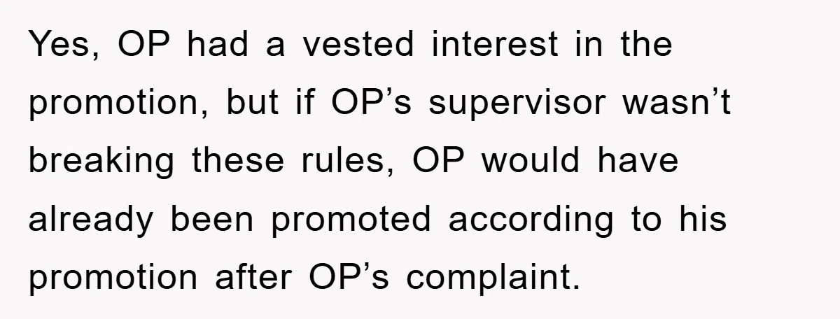 Yes, OP had a vested interest in the promotion, but if OP’s supervisor wasn’t breaking these rules, OP would have already been promoted according to his promotion after OP’s complaint.