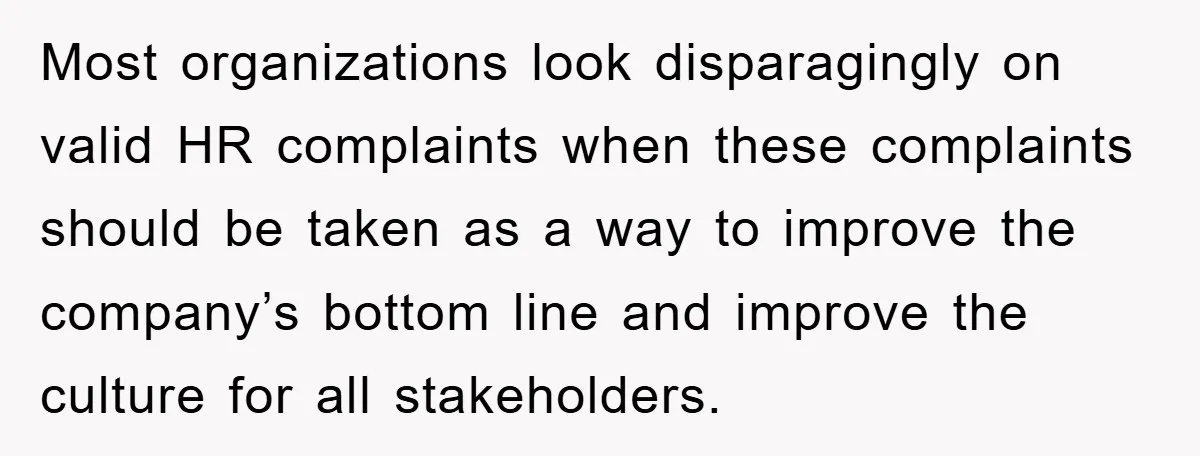 Most organizations look disparagingly on valid HR complaints when these complaints should be taken as a way to improve the company’s bottom line and improve the culture for all stakeholders.
