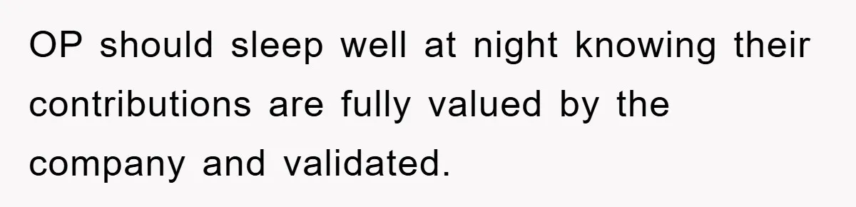 OP should sleep well at night knowing their contributions are fully valued by the company and validated.