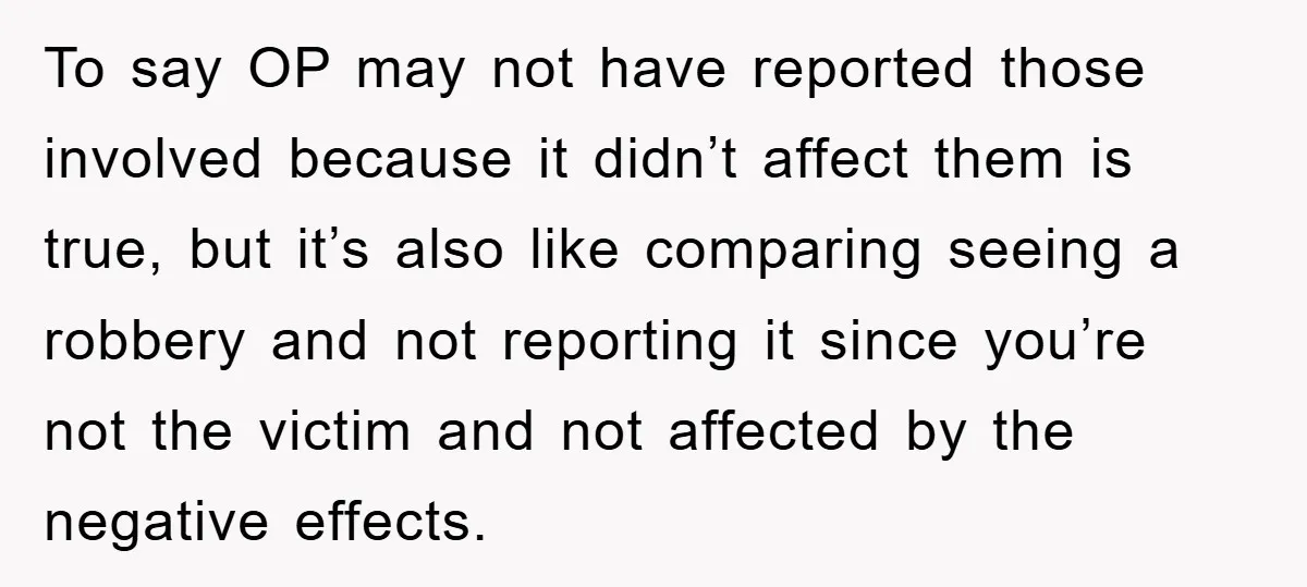 To say OP may not have reported those involved because it didn’t affect them is true, but it’s also like comparing seeing a robbery and not reporting it since you’re...