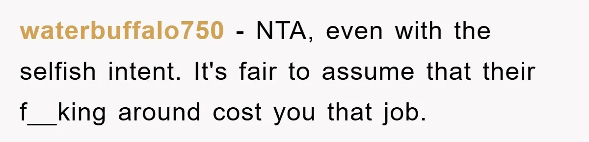 waterbuffalo750 − NTA, even with the selfish intent. It's fair to assume that their f__king around cost you that job.