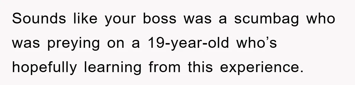 Sounds like your boss was a scumbag who was preying on a 19-year-old who’s hopefully learning from this experience.