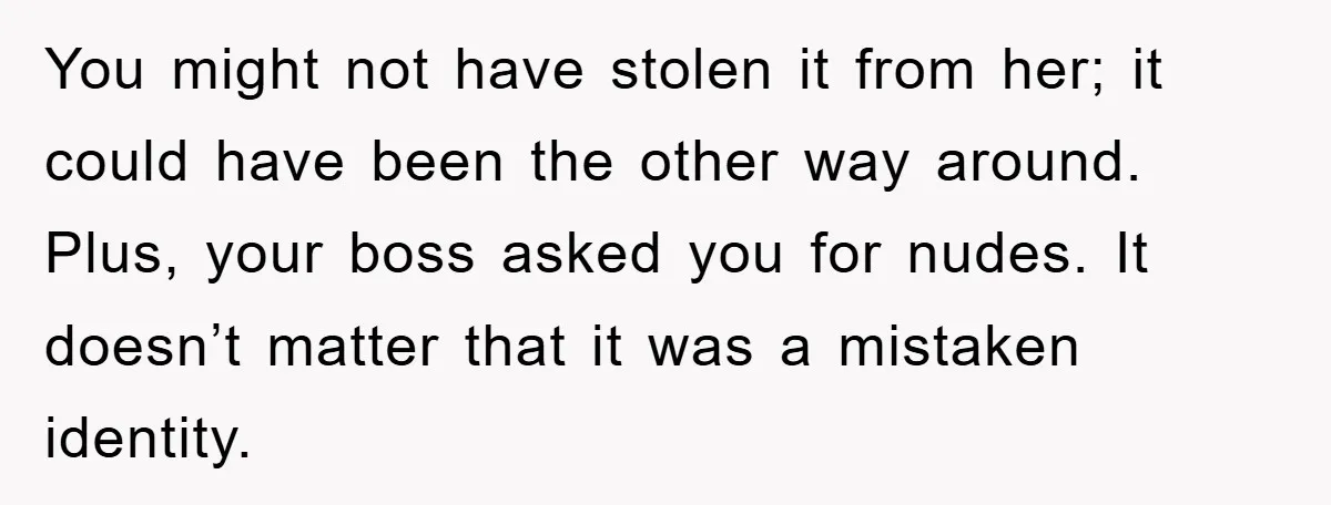 You might not have stolen it from her; it could have been the other way around. Plus, your boss asked you for nudes. It doesn’t matter that it was a...