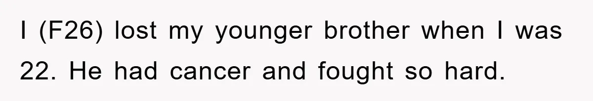 I (F26) lost my younger brother when I was 22. He had cancer and fought so hard.