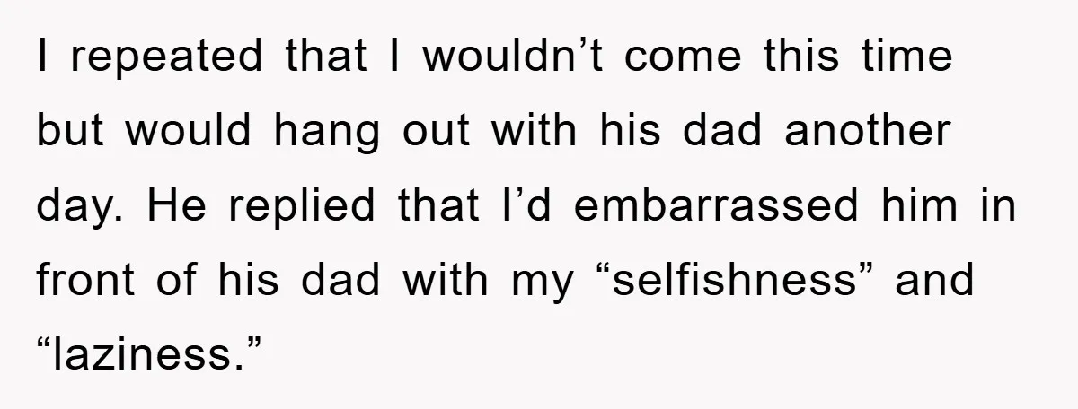 I repeated that I wouldn’t come this time but would hang out with his dad another day. He replied that I’d embarrassed him in front of his dad with my...