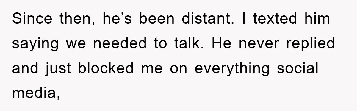Since then, he’s been distant. I texted him saying we needed to talk. He never replied and just blocked me on everything social media,