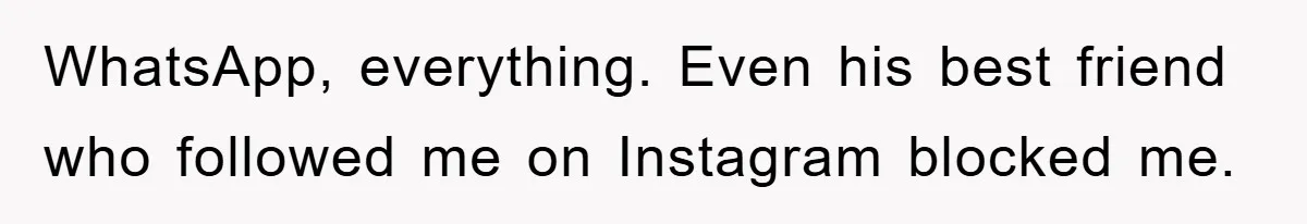 WhatsApp, everything. Even his best friend who followed me on Instagram blocked me.
