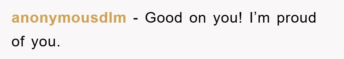 anonymousdlm − Good on you! I’m proud of you.