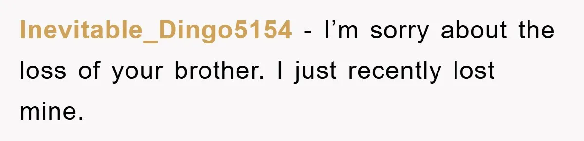 Inevitable_Dingo5154 − I’m sorry about the loss of your brother. I just recently lost mine.