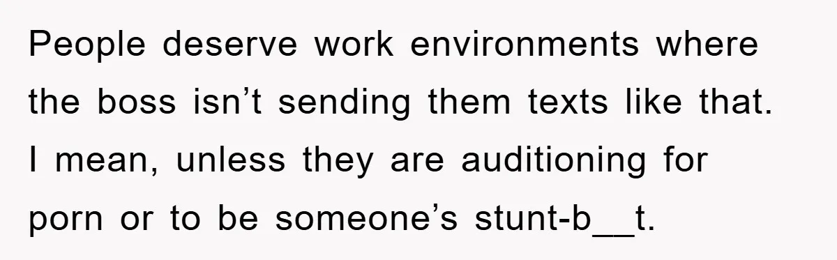 People deserve work environments where the boss isn’t sending them texts like that. I mean, unless they are auditioning for porn or to be someone’s stunt-b__t.