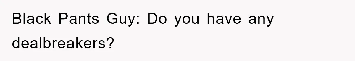 Black Pants Guy: Do you have any dealbreakers?