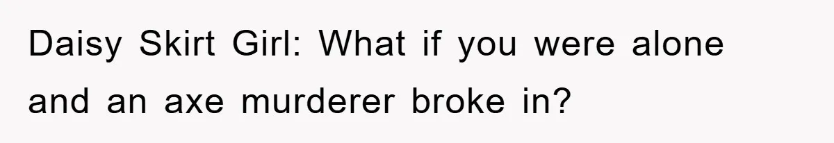 Daisy Skirt Girl: What if you were alone and an axe murderer broke in?