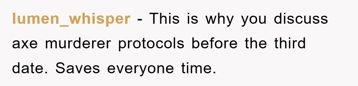 lumen_whisper − This is why you discuss axe murderer protocols before the third date. Saves everyone time.