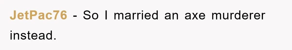 JetPac76 − So I married an axe murderer instead.