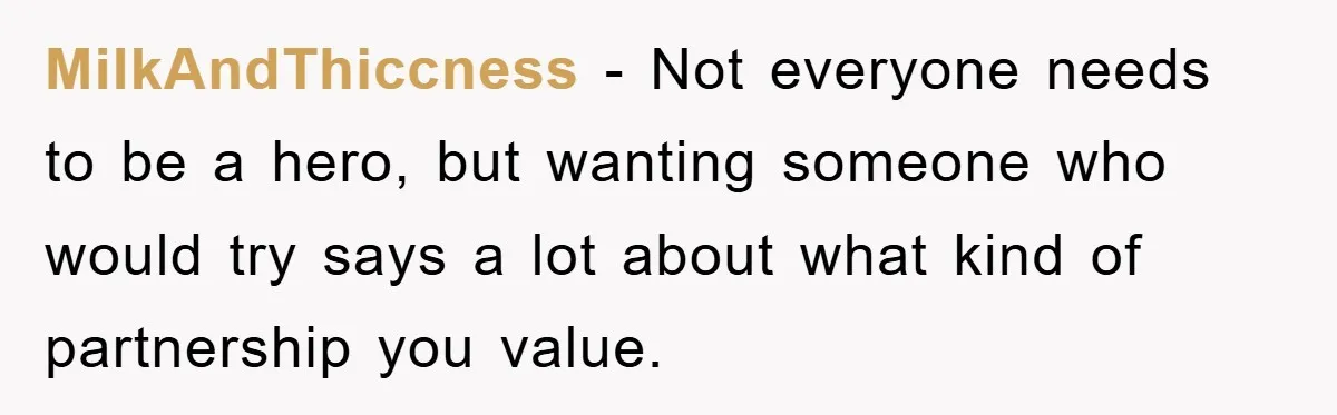 MilkAndThiccness − Not everyone needs to be a hero, but wanting someone who would try says a lot about what kind of partnership you value.