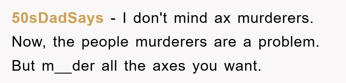50sDadSays − I don't mind ax murderers. Now, the people murderers are a problem. But m__der all the axes you want.