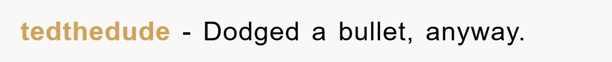 tedthedude − Dodged a bullet, anyway.
