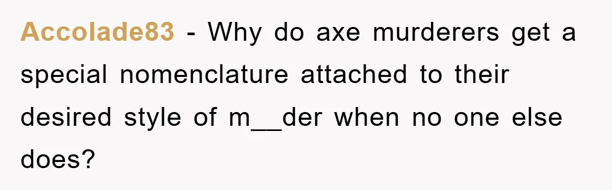 Accolade83 − Why do axe murderers get a special nomenclature attached to their desired style of m__der when no one else does?