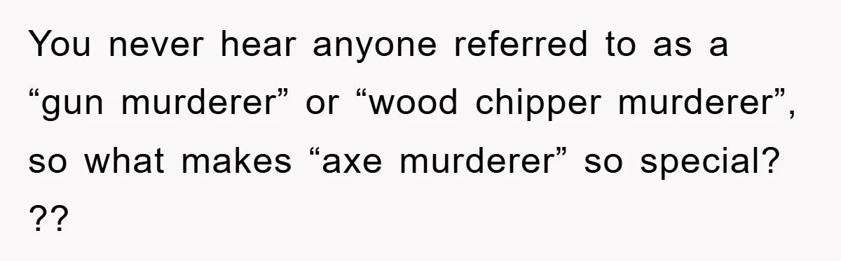 You never hear anyone referred to as a “gun murderer” or “wood chipper murderer”, so what makes “axe murderer” so special? ??