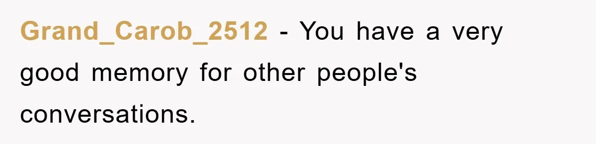 Grand_Carob_2512 − You have a very good memory for other people's conversations.