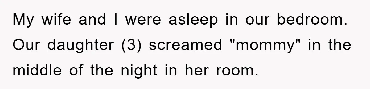 My wife and I were asleep in our bedroom. Our daughter (3) screamed "mommy" in the middle of the night in her room.