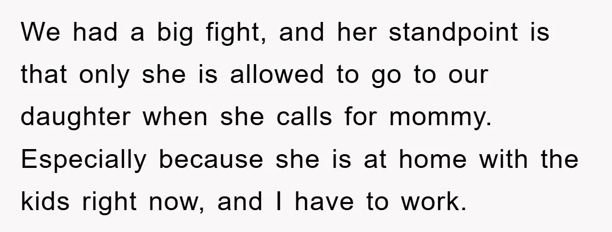 We had a big fight, and her standpoint is that only she is allowed to go to our daughter when she calls for mommy. Especially because she is at home...