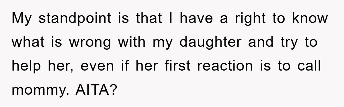 My standpoint is that I have a right to know what is wrong with my daughter and try to help her, even if her first reaction is to call mommy....
