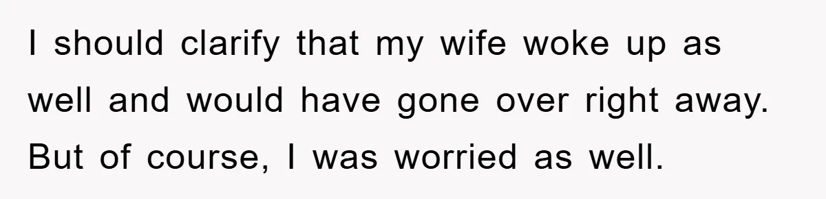 I should clarify that my wife woke up as well and would have gone over right away. But of course, I was worried as well.