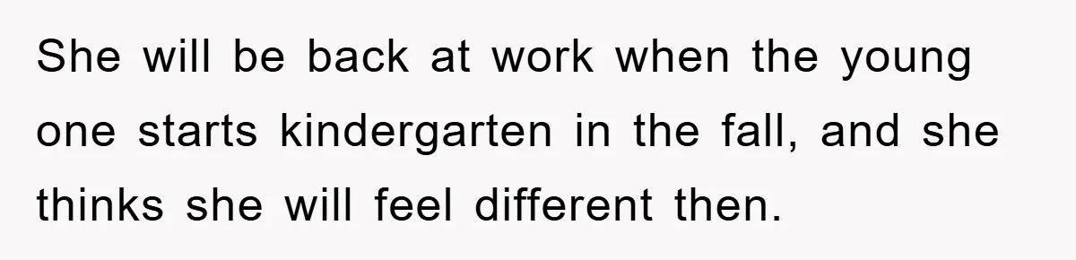 She will be back at work when the young one starts kindergarten in the fall, and she thinks she will feel different then.