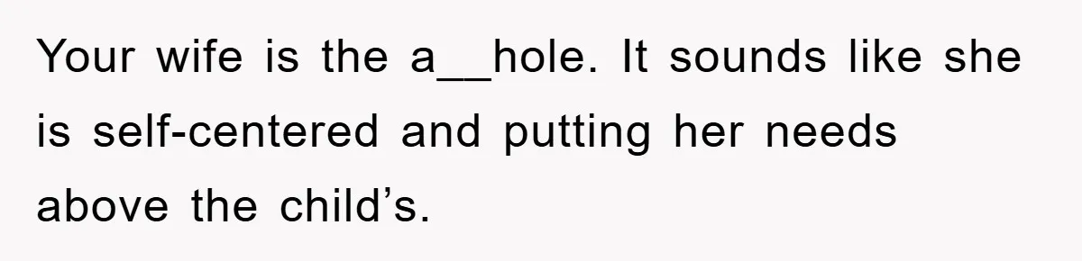 Your wife is the a__hole. It sounds like she is self-centered and putting her needs above the child’s.