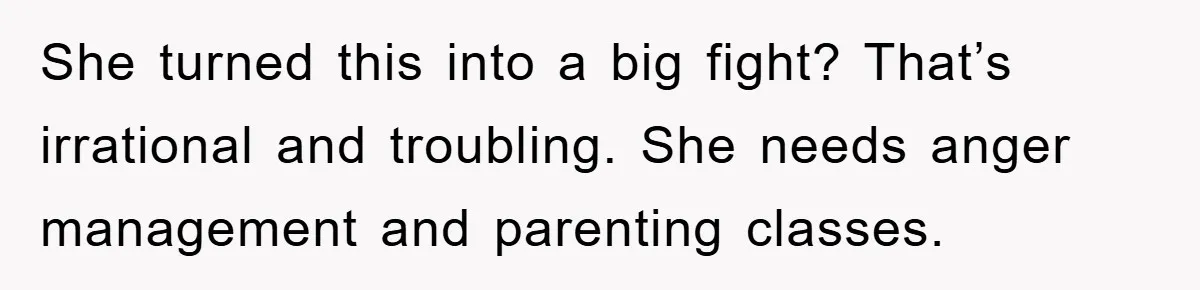 She turned this into a big fight? That’s irrational and troubling. She needs anger management and parenting classes.