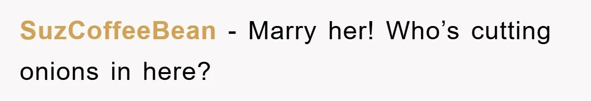 SuzCoffeeBean − Marry her! Who’s cutting onions in here?