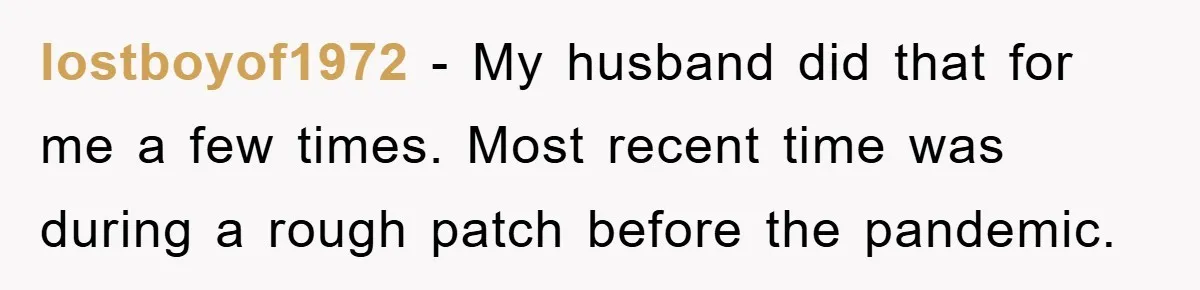 lostboyof1972 − My husband did that for me a few times. Most recent time was during a rough patch before the pandemic.