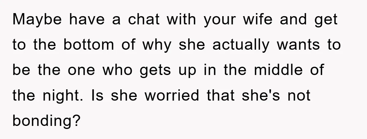 Maybe have a chat with your wife and get to the bottom of why she actually wants to be the one who gets up in the middle of the night....