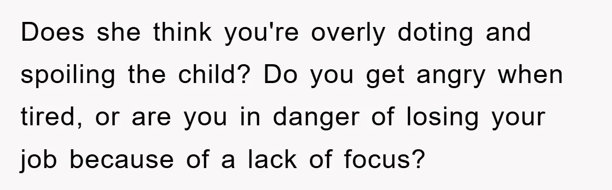 Does she think you're overly doting and spoiling the child? Do you get angry when tired, or are you in danger of losing your job because of a lack of...