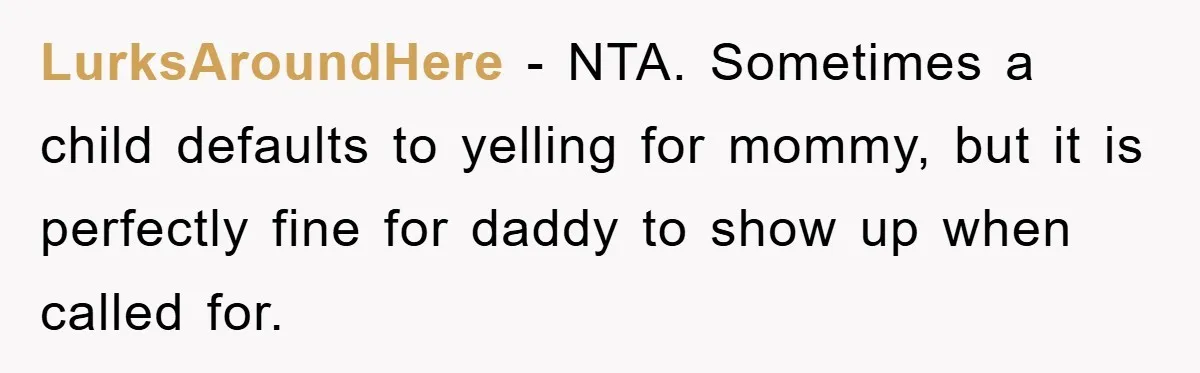 LurksAroundHere − NTA. Sometimes a child defaults to yelling for mommy, but it is perfectly fine for daddy to show up when called for.