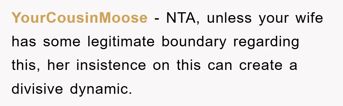 YourCousinMoose − NTA, unless your wife has some legitimate boundary regarding this, her insistence on this can create a divisive dynamic.
