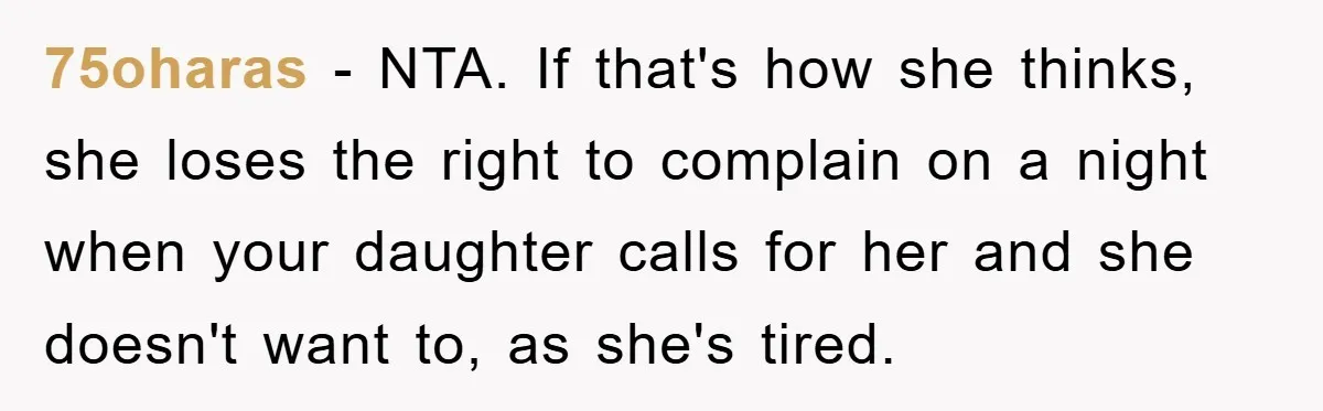 75oharas − NTA. If that's how she thinks, she loses the right to complain on a night when your daughter calls for her and she doesn't want to, as she's...